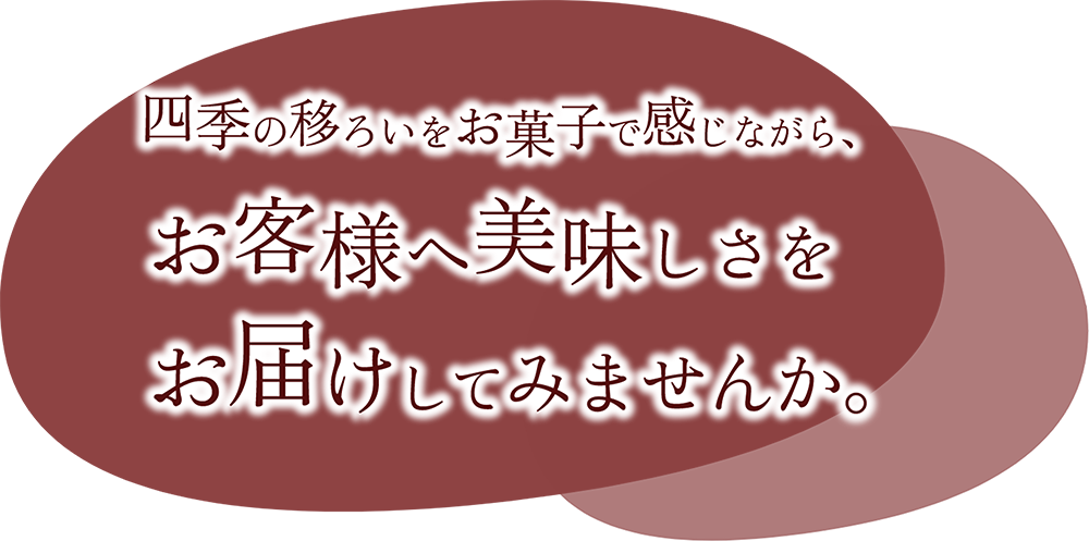 四季の移ろいをお菓子で感じながら、お客様へ美味しさをお届けしてみませんか。